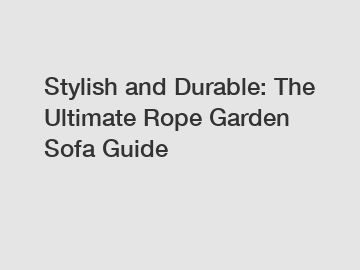 Stylish and Durable: The Ultimate Rope Garden Sofa Guide