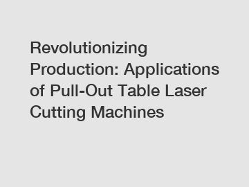 Revolutionizing Production: Applications of Pull-Out Table Laser Cutting Machines