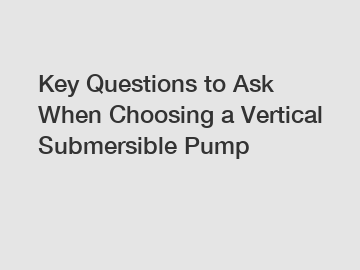 Key Questions to Ask When Choosing a Vertical Submersible Pump