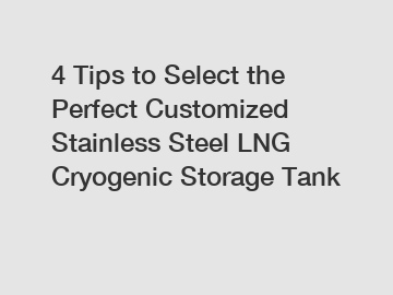 4 Tips to Select the Perfect Customized Stainless Steel LNG Cryogenic Storage Tank
