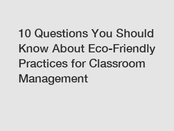 10 Questions You Should Know About Eco-Friendly Practices for Classroom Management