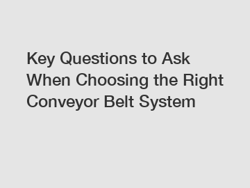 Key Questions to Ask When Choosing the Right Conveyor Belt System