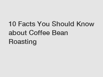 10 Facts You Should Know about Coffee Bean Roasting