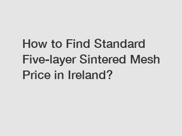 How to Find Standard Five-layer Sintered Mesh Price in Ireland?