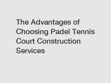 The Advantages of Choosing Padel Tennis Court Construction Services