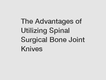 The Advantages of Utilizing Spinal Surgical Bone Joint Knives