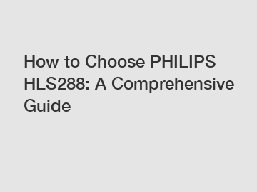 How to Choose PHILIPS HLS288: A Comprehensive Guide