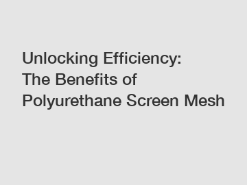 Unlocking Efficiency: The Benefits of Polyurethane Screen Mesh