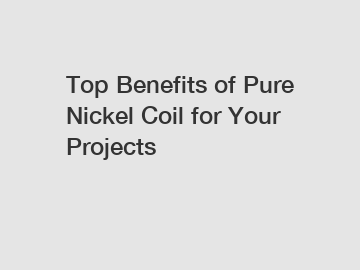Top Benefits of Pure Nickel Coil for Your Projects Top Benefits of Pure Nickel Coil for Your Projects