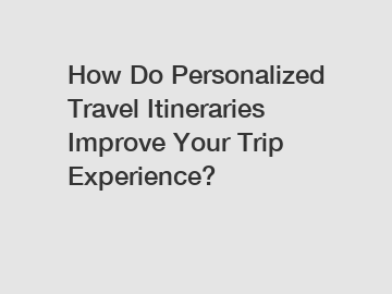 How Do Personalized Travel Itineraries Improve Your Trip Experience?