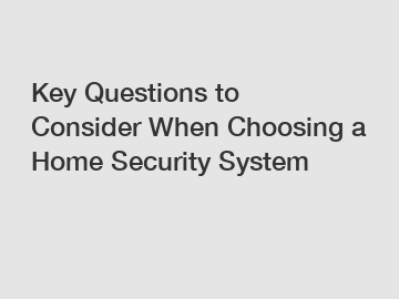 Key Questions to Consider When Choosing a Home Security System