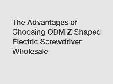 The Advantages of Choosing ODM Z Shaped Electric Screwdriver Wholesale