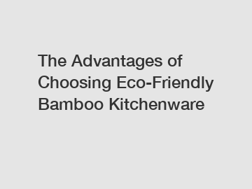 The Advantages of Choosing Eco-Friendly Bamboo Kitchenware