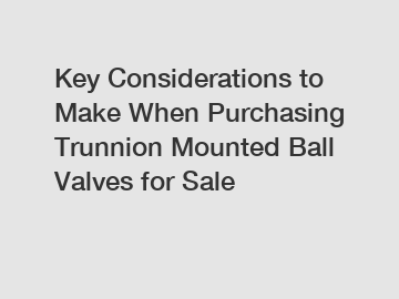 Key Considerations to Make When Purchasing Trunnion Mounted Ball Valves for Sale