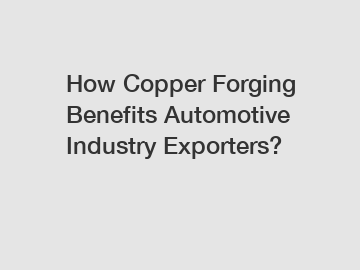 How Copper Forging Benefits Automotive Industry Exporters?