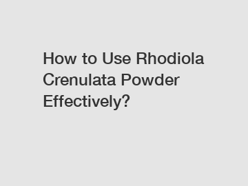 How to Use Rhodiola Crenulata Powder Effectively?