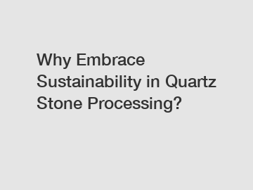 Why Embrace Sustainability in Quartz Stone Processing?