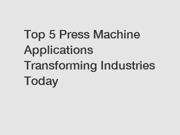 Top 5 Press Machine Applications Transforming Industries Today