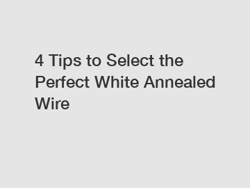 4 Tips to Select the Perfect White Annealed Wire