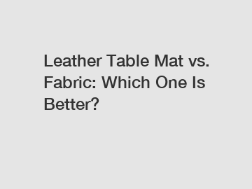 Leather Table Mat vs. Fabric: Which One Is Better?