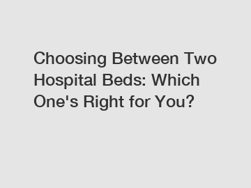 Choosing Between Two Hospital Beds: Which One's Right for You?