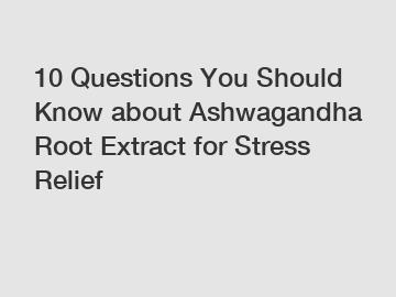 10 Questions You Should Know about Ashwagandha Root Extract for Stress Relief