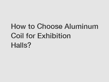 How to Choose Aluminum Coil for Exhibition Halls?