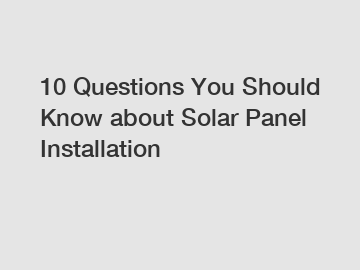 10 Questions You Should Know about Solar Panel Installation