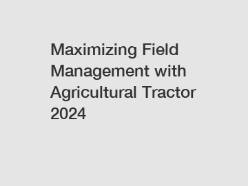 Maximizing Field Management with Agricultural Tractor 2024