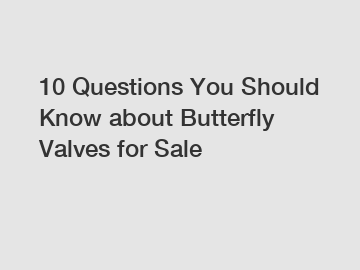 10 Questions You Should Know about Butterfly Valves for Sale