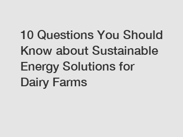 10 Questions You Should Know about Sustainable Energy Solutions for Dairy Farms