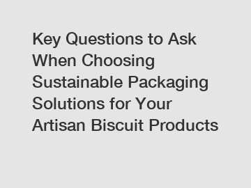Key Questions to Ask When Choosing Sustainable Packaging Solutions for Your Artisan Biscuit Products