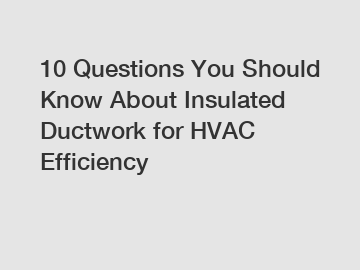 10 Questions You Should Know About Insulated Ductwork for HVAC Efficiency