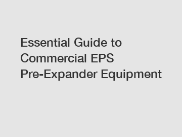 Essential Guide to Commercial EPS Pre-Expander Equipment