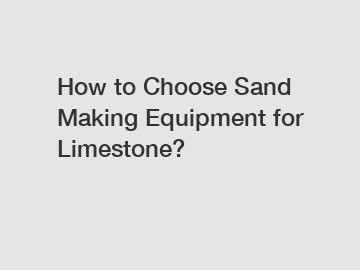 How to Choose Sand Making Equipment for Limestone?