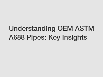 Understanding OEM ASTM A688 Pipes: Key Insights
