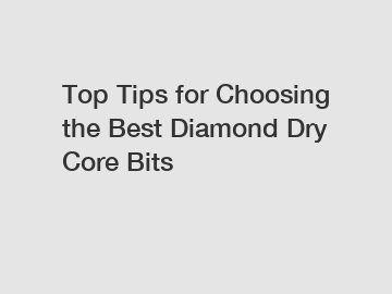 Top Tips for Choosing the Best Diamond Dry Core Bits