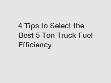 4 Tips to Select the Best 5 Ton Truck Fuel Efficiency