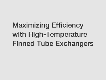 Maximizing Efficiency with High-Temperature Finned Tube Exchangers