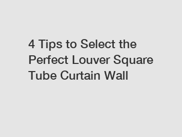 4 Tips to Select the Perfect Louver Square Tube Curtain Wall