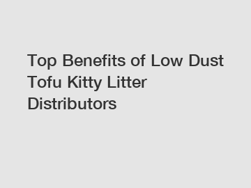 Top Benefits of Low Dust Tofu Kitty Litter Distributors