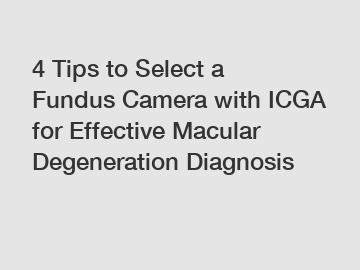 4 Tips to Select a Fundus Camera with ICGA for Effective Macular Degeneration Diagnosis
