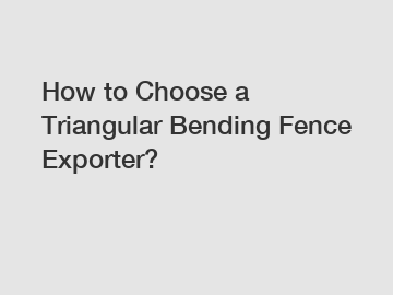 How to Choose a Triangular Bending Fence Exporter?