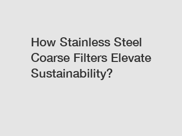 How Stainless Steel Coarse Filters Elevate Sustainability?