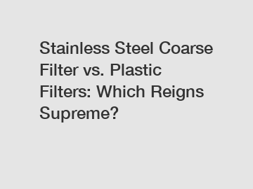 Stainless Steel Coarse Filter vs. Plastic Filters: Which Reigns Supreme?