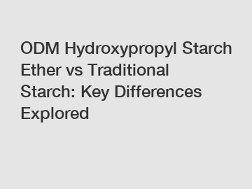 ODM Hydroxypropyl Starch Ether vs Traditional Starch: Key Differences Explored