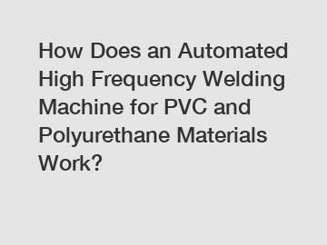 How Does an Automated High Frequency Welding Machine for PVC and Polyurethane Materials Work?