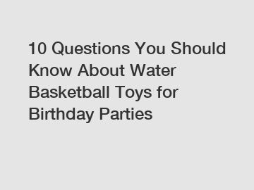 10 Questions You Should Know About Water Basketball Toys for Birthday Parties