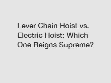 Lever Chain Hoist vs. Electric Hoist: Which One Reigns Supreme?