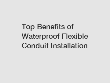 Top Benefits of Waterproof Flexible Conduit Installation